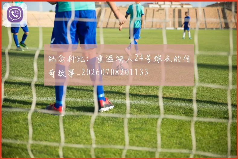 纪念科比：重温湖人24号球衣的传奇故事_20260708201133