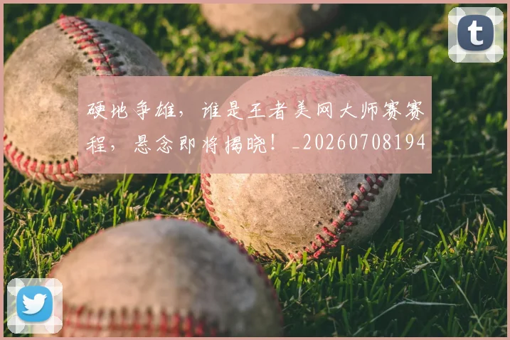 硬地争雄，谁是王者美网大师赛赛程，悬念即将揭晓！_20260708194752_20260802164339
