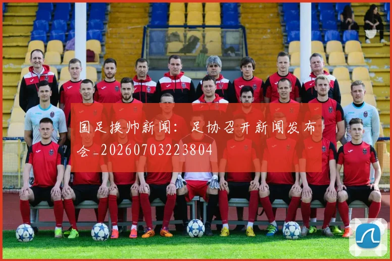 国足换帅新闻：足协召开新闻发布会_20260703223804