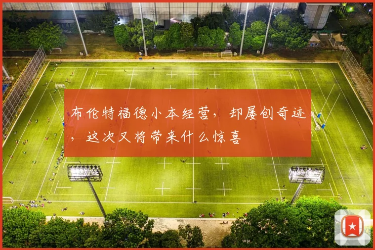 布伦特福德小本经营，却屡创奇迹，这次又将带来什么惊喜