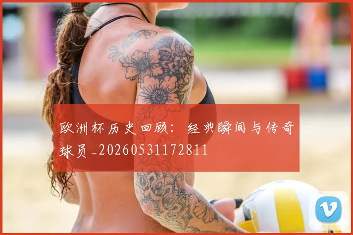 欧洲杯历史回顾:经典瞬间与传奇球员_20260531172811