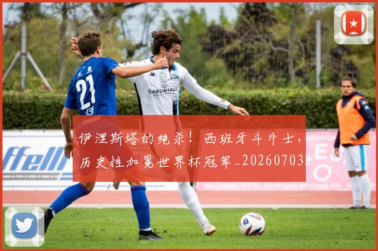 伊涅斯塔的绝杀！西班牙斗牛士，历史性加冕世界杯冠军_20260703213729