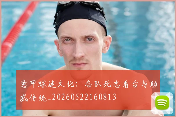 意甲球迷文化：各队死忠看台与助威传统_20260522160813