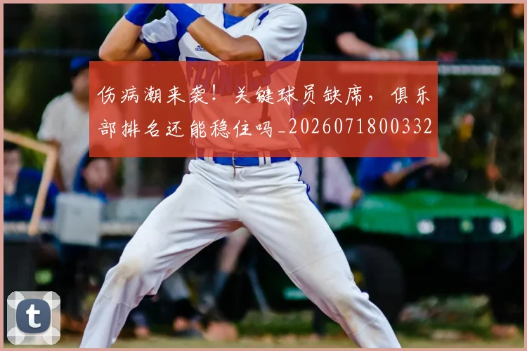 伤病潮来袭！关键球员缺席，俱乐部排名还能稳住吗_20260718003320