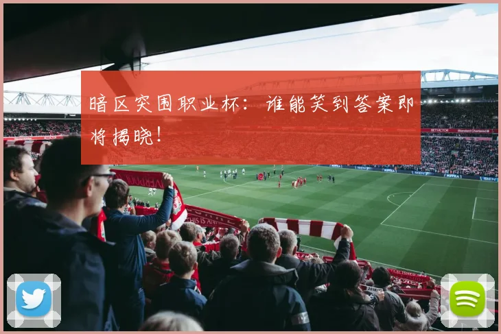 暗区突围职业杯:谁能笑到答案即将揭晓!