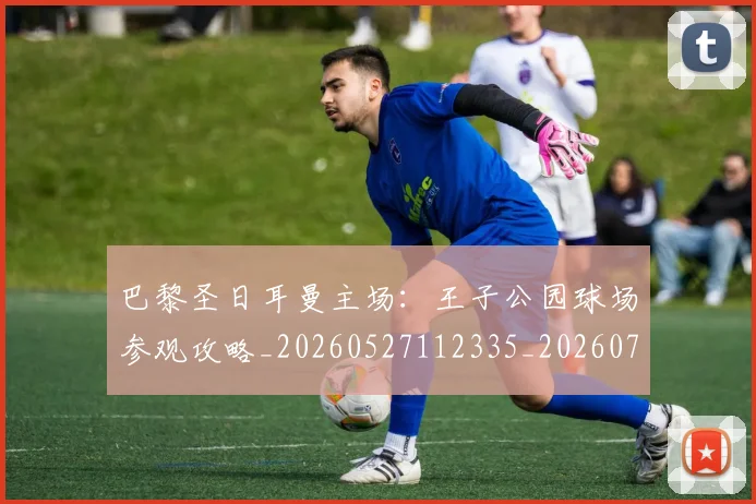 巴黎圣日耳曼主场：王子公园球场参观攻略_20260527112335_20260722153933