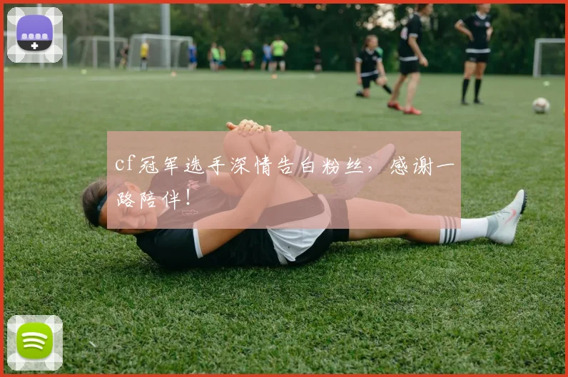 cf冠军选手深情告白粉丝，感谢一路陪伴！