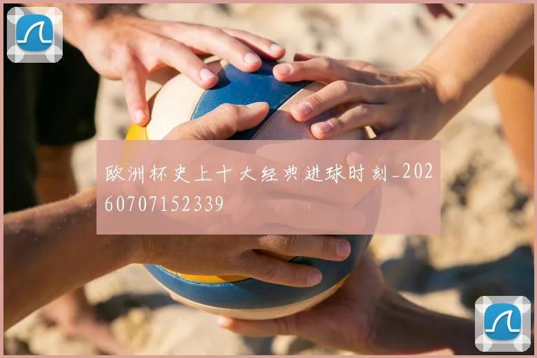 欧洲杯史上十大经典进球时刻_20260707152339