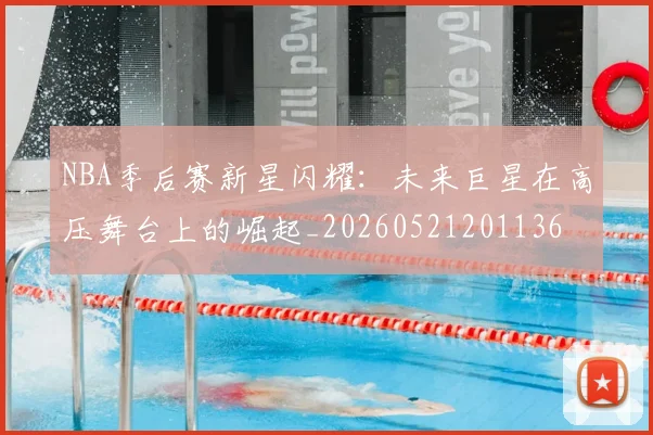NBA季后赛新星闪耀：未来巨星在高压舞台上的崛起_20260521201136