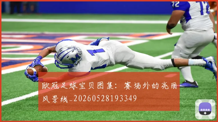 欧冠足球宝贝图集:赛场外的亮丽风景线_20260528193349