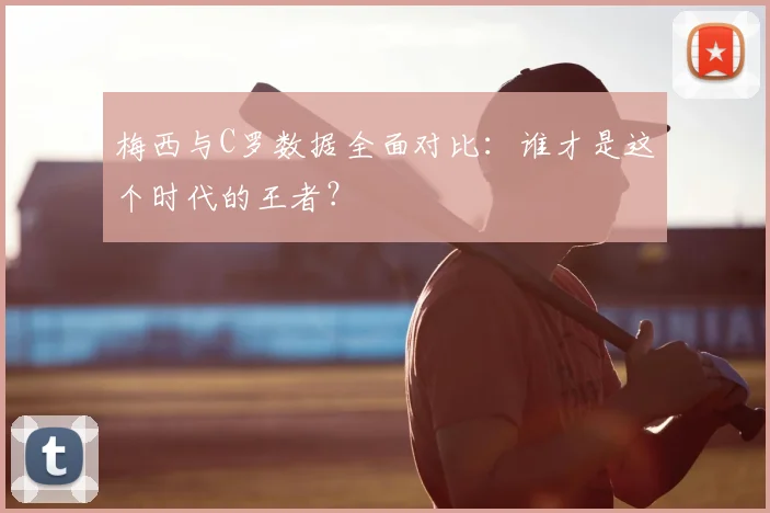 梅西与C罗数据全面对比：谁才是这个时代的王者？