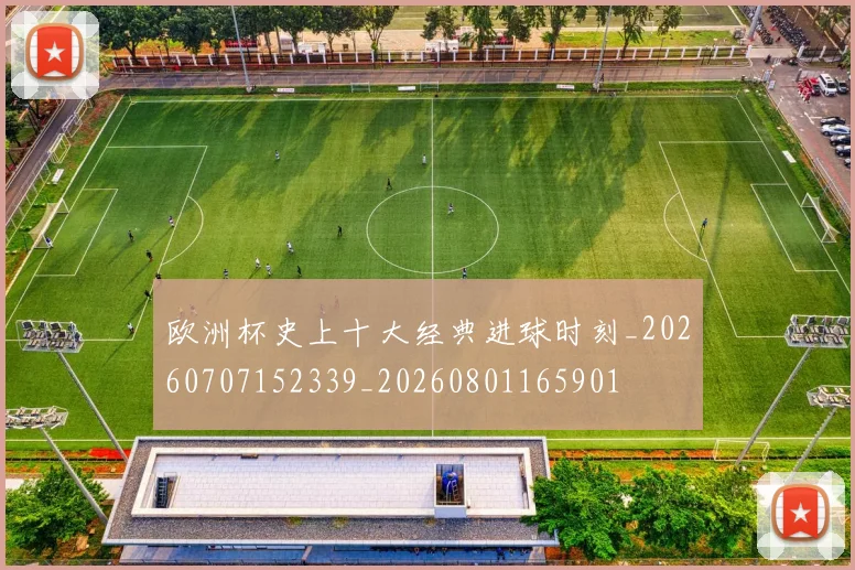 欧洲杯史上十大经典进球时刻_20260707152339_20260801165901