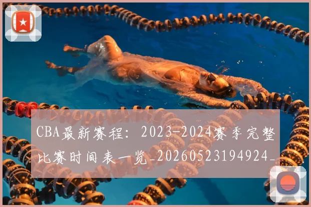 CBA最新赛程：2023-2024赛季完整比赛时间表一览_20260523194924_20260702164207