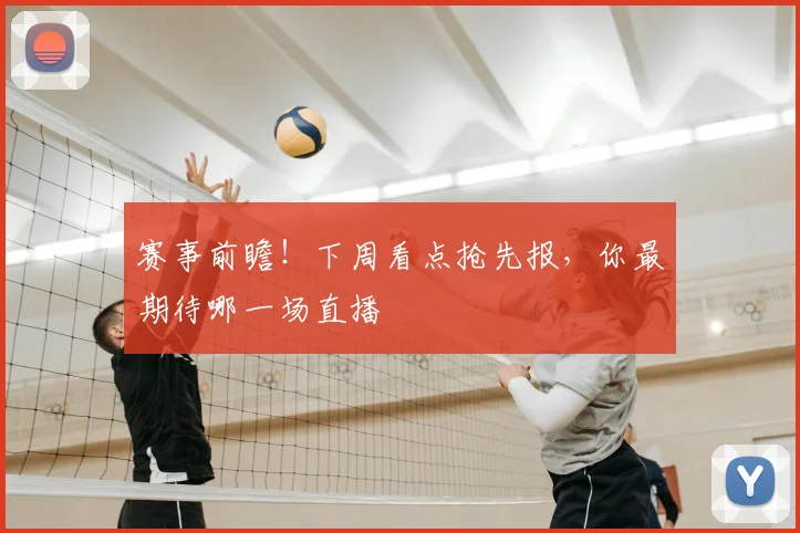 赛事前瞻！下周看点抢先报，你最期待哪一场直播