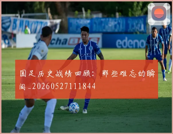 国足历史战绩回顾：那些难忘的瞬间_20260527111844