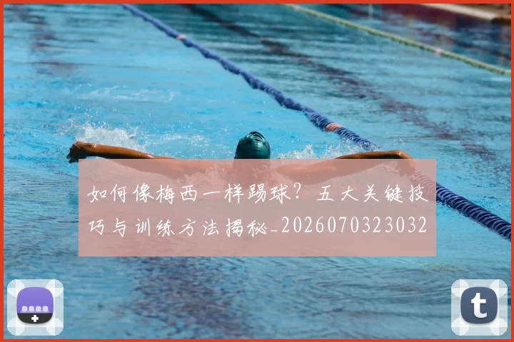 如何像梅西一样踢球?五大关键技巧与训练方法揭秘_20260703230324_20260720181556