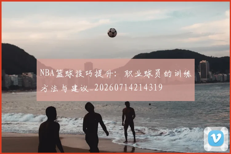 NBA篮球技巧提升：职业球员的训练方法与建议_20260714214319