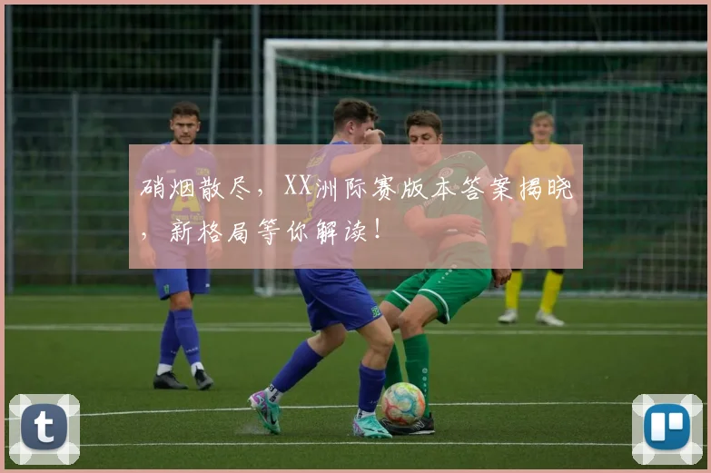 硝烟散尽,XX洲际赛版本答案揭晓,新格局等你解读!