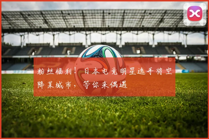 粉丝福利!日本电竞明星选手将空降某城市,等你来偶遇