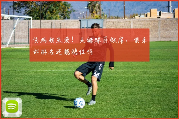 伤病潮来袭！关键球员缺席，俱乐部排名还能稳住吗