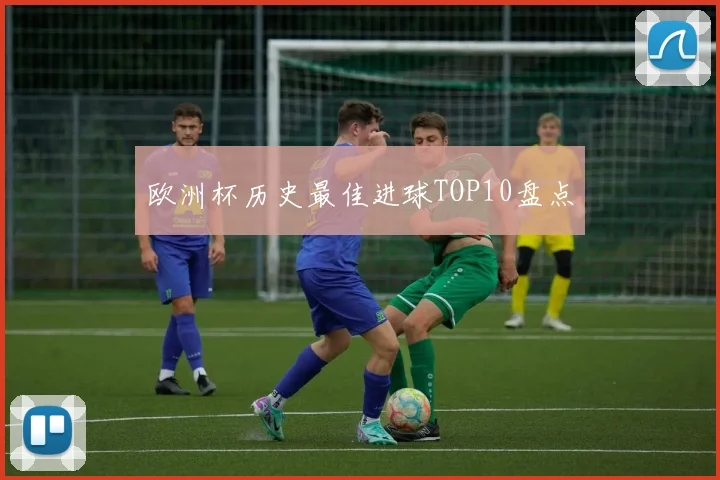 欧洲杯历史最佳进球TOP10盘点