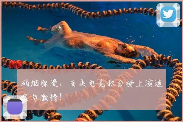 硝烟弥漫,南美电竞积分榜上演速度与激情!