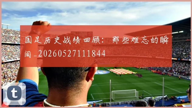 国足历史战绩回顾:那些难忘的瞬间_20260527111844