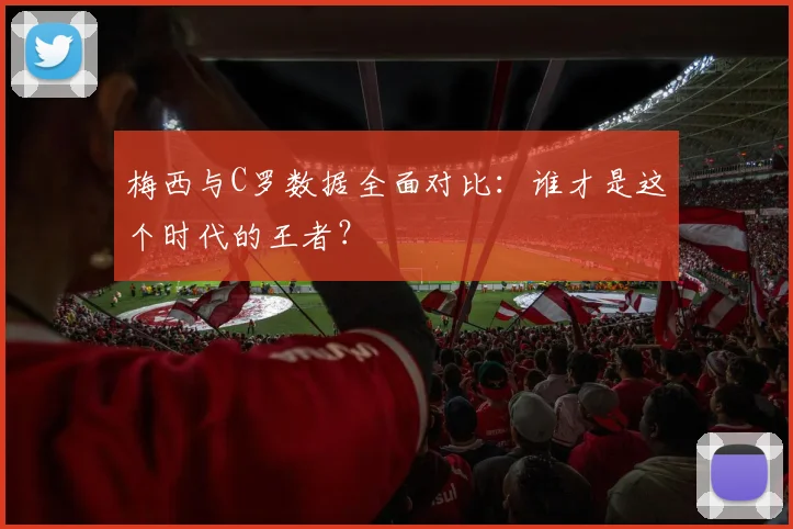 梅西与C罗数据全面对比：谁才是这个时代的王者？