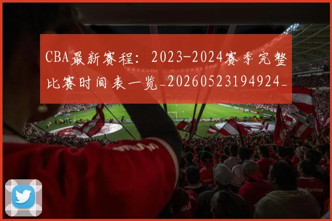 CBA最新赛程：2023-2024赛季完整比赛时间表一览_20260523194924_20260702164207