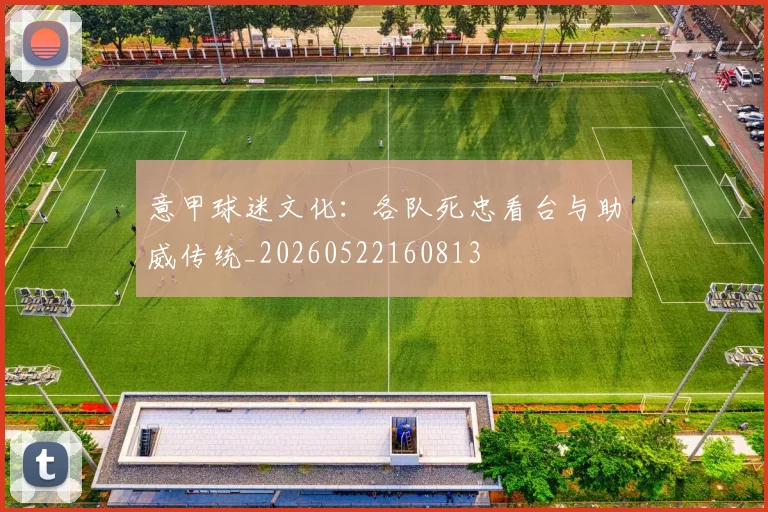 意甲球迷文化：各队死忠看台与助威传统_20260522160813