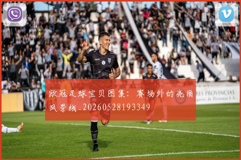 欧冠足球宝贝图集：赛场外的亮丽风景线_20260528193349