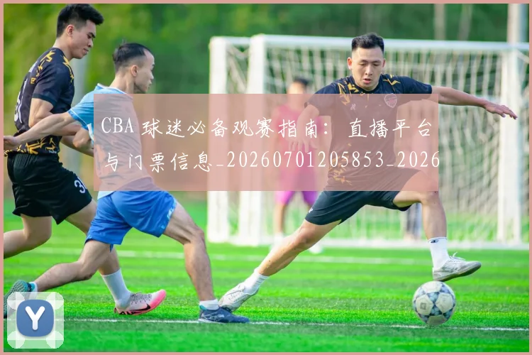 CBA 球迷必备观赛指南：直播平台与门票信息_20260701205853_20260713214202