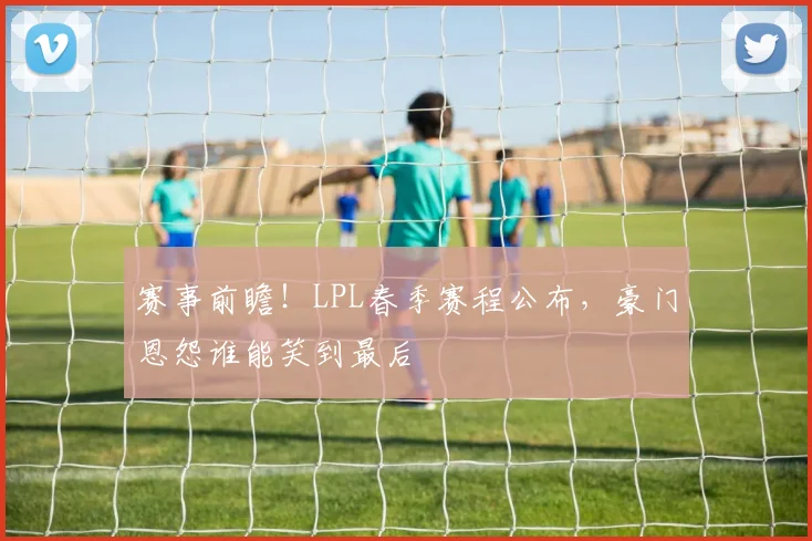 赛事前瞻！LPL春季赛程公布，豪门恩怨谁能笑到最后