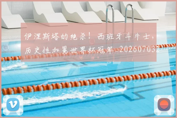 伊涅斯塔的绝杀!西班牙斗牛士,历史性加冕世界杯冠军_20260703213729