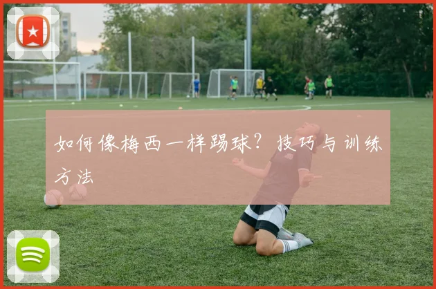 如何像梅西一样踢球?技巧与训练方法