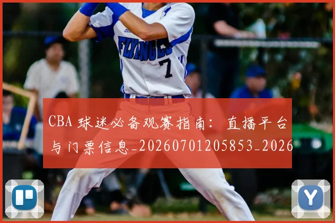 CBA 球迷必备观赛指南:直播平台与门票信息_20260701205853_20260713214202