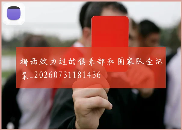 梅西效力过的俱乐部和国家队全记录_20260731181436