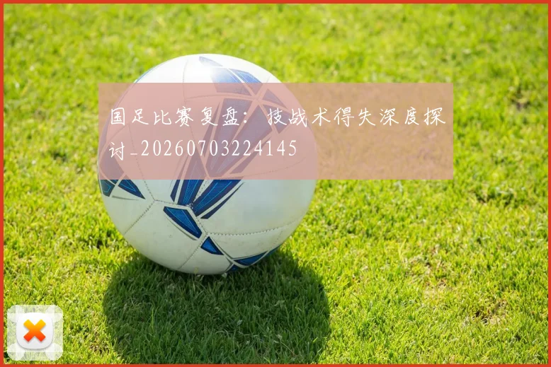 国足比赛复盘：技战术得失深度探讨_20260703224145