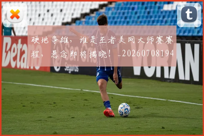硬地争雄，谁是王者美网大师赛赛程，悬念即将揭晓！_20260708194752_20260802164339