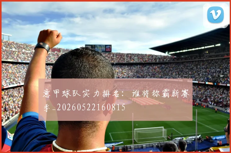 意甲球队实力排名:谁将称霸新赛季_20260522160815