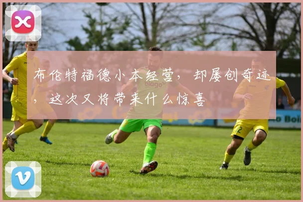 布伦特福德小本经营，却屡创奇迹，这次又将带来什么惊喜