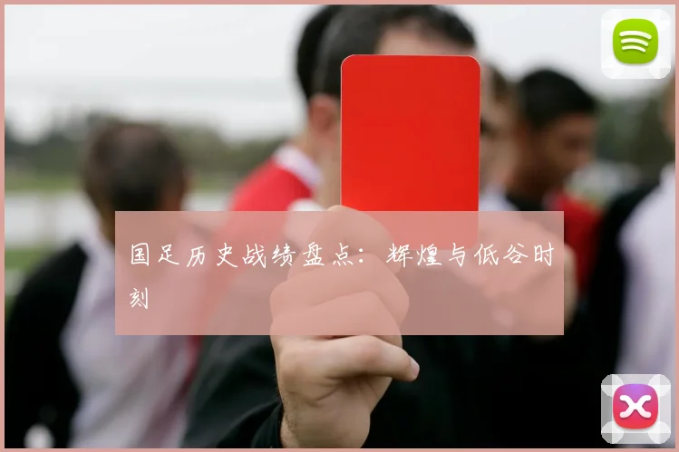 国足历史战绩盘点：辉煌与低谷时刻