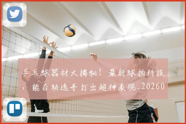 乒乓球器材大揭秘！最新球拍科技，能否助选手打出超神表现_20260703205852_20260716191717