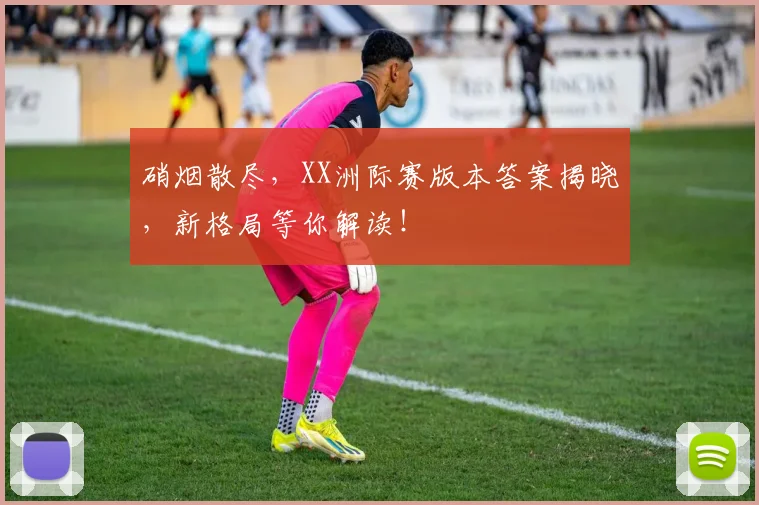 硝烟散尽，XX洲际赛版本答案揭晓，新格局等你解读！
