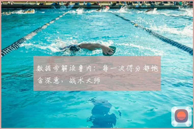 数据帝解读鲁内:每一次得分都饱含深意,战术大师
