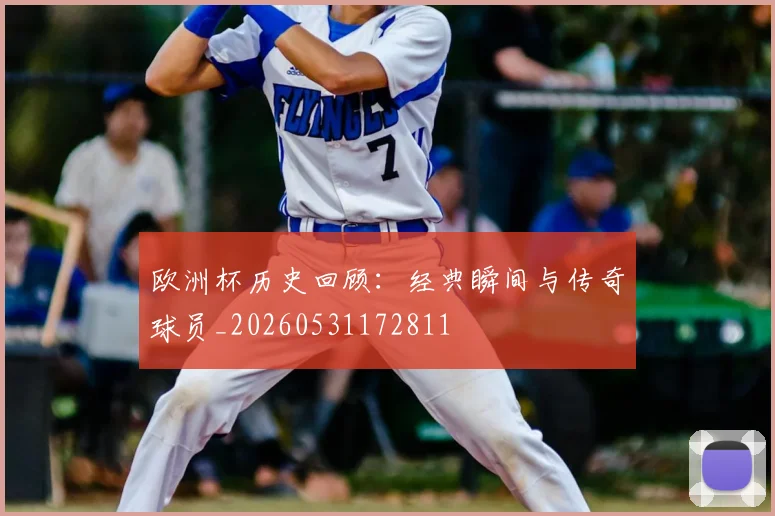 欧洲杯历史回顾：经典瞬间与传奇球员_20260531172811
