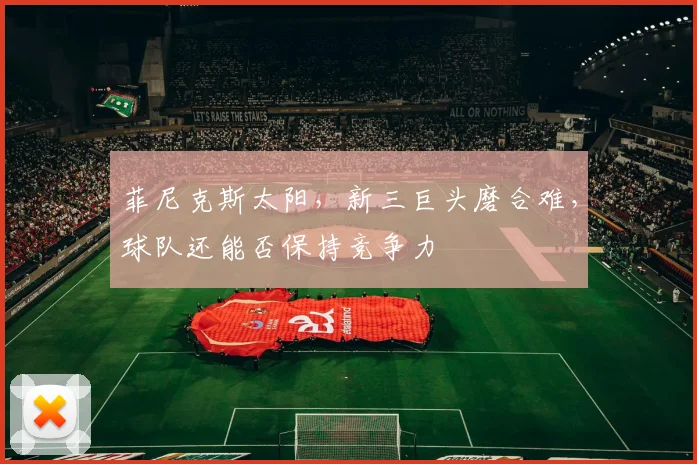 菲尼克斯太阳，新三巨头磨合难，球队还能否保持竞争力