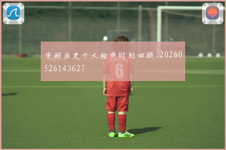 中超历史十大经典时刻回顾_20260526143627
