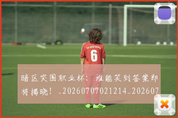 暗区突围职业杯:谁能笑到答案即将揭晓!_20260707021214_20260731172411