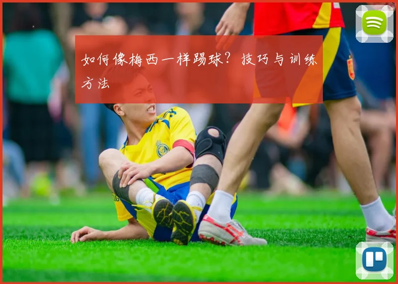 如何像梅西一样踢球？技巧与训练方法
